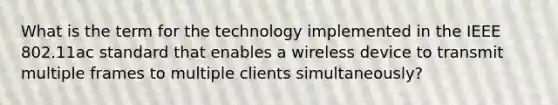 What is the term for the technology implemented in the IEEE 802.11ac standard that enables a wireless device to transmit multiple frames to multiple clients simultaneously?