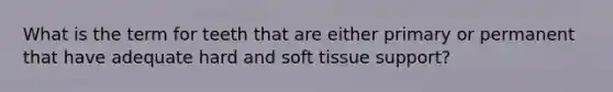 What is the term for teeth that are either primary or permanent that have adequate hard and soft tissue support?