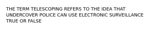 THE TERM TELESCOPING REFERS TO THE IDEA THAT UNDERCOVER POLICE CAN USE ELECTRONIC SURVEILLANCE TRUE OR FALSE