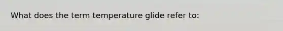 What does the term temperature glide refer to: