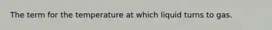 The term for the temperature at which liquid turns to gas.