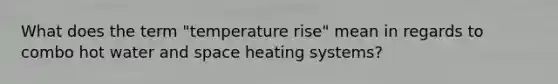 What does the term "temperature rise" mean in regards to combo hot water and space heating systems?