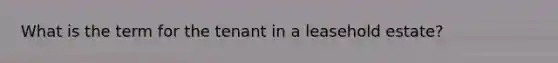 What is the term for the tenant in a leasehold estate?