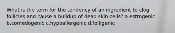 What is the term for the tendency of an ingredient to clog follicles and cause a buildup of dead skin cells? a.estrogenic b.comedogenic c.hypoallergenic d.folligenic