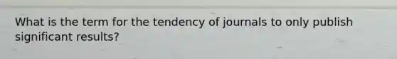 What is the term for the tendency of journals to only publish significant results?