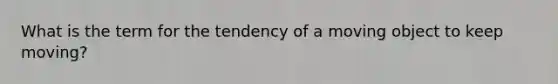 What is the term for the tendency of a moving object to keep moving?