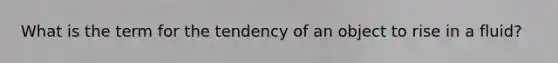 What is the term for the tendency of an object to rise in a fluid?