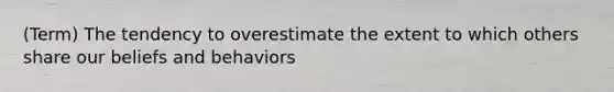 (Term) The tendency to overestimate the extent to which others share our beliefs and behaviors