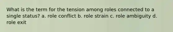 What is the term for the tension among roles connected to a single status? a. role conflict b. role strain c. role ambiguity d. role exit