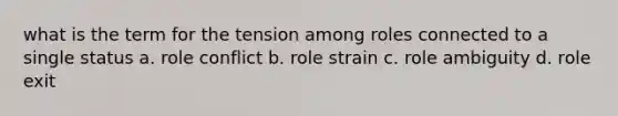 what is the term for the tension among roles connected to a single status a. role conflict b. role strain c. role ambiguity d. role exit