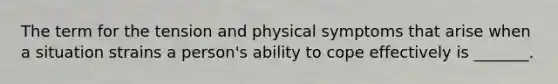 The term for the tension and physical symptoms that arise when a situation strains a person's ability to cope effectively is _______.