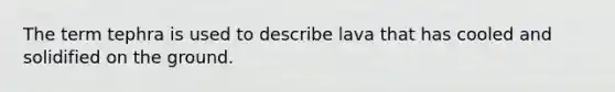 The term tephra is used to describe lava that has cooled and solidified on the ground.