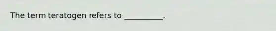 The term teratogen refers to __________.