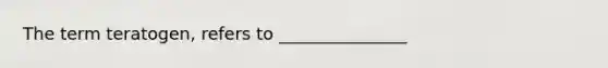 The term teratogen, refers to _______________