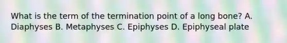 What is the term of the termination point of a long bone? A. Diaphyses B. Metaphyses C. Epiphyses D. Epiphyseal plate