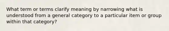 What term or terms clarify meaning by narrowing what is understood from a general category to a particular item or group within that category?