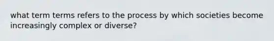 what term terms refers to the process by which societies become increasingly complex or diverse?