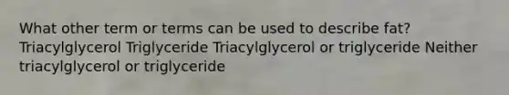 What other term or terms can be used to describe fat? Triacylglycerol Triglyceride Triacylglycerol or triglyceride Neither triacylglycerol or triglyceride