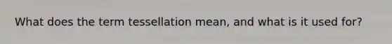What does the term tessellation mean, and what is it used for?