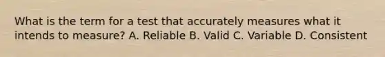 What is the term for a test that accurately measures what it intends to measure? A. Reliable B. Valid C. Variable D. Consistent