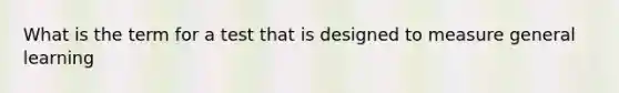 What is the term for a test that is designed to measure general learning