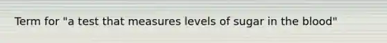 Term for "a test that measures levels of sugar in the blood"