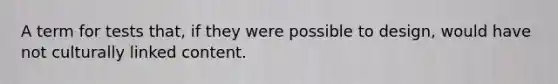 A term for tests that, if they were possible to design, would have not culturally linked content.