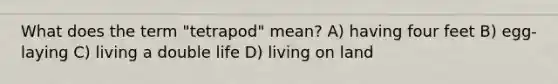 What does the term "tetrapod" mean? A) having four feet B) egg-laying C) living a double life D) living on land