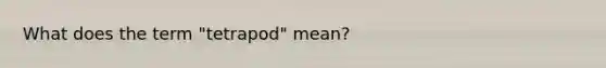 What does the term "tetrapod" mean?