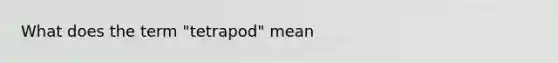 What does the term "tetrapod" mean