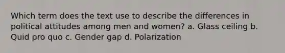 Which term does the text use to describe the differences in political attitudes among men and women? a. Glass ceiling b. Quid pro quo c. Gender gap d. Polarization