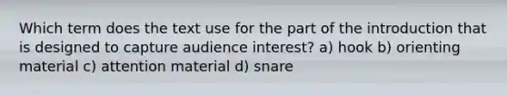 Which term does the text use for the part of the introduction that is designed to capture audience interest? a) hook b) orienting material c) attention material d) snare