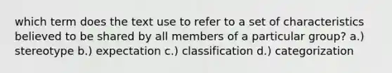 which term does the text use to refer to a set of characteristics believed to be shared by all members of a particular group? a.) stereotype b.) expectation c.) classification d.) categorization