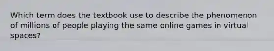 Which term does the textbook use to describe the phenomenon of millions of people playing the same online games in virtual spaces?