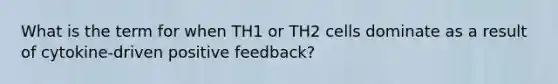 What is the term for when TH1 or TH2 cells dominate as a result of cytokine-driven positive feedback?