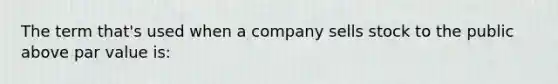 The term that's used when a company sells stock to the public above par value is: