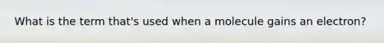 What is the term that's used when a molecule gains an electron?