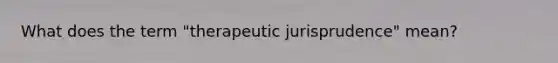 What does the term "therapeutic jurisprudence" mean?