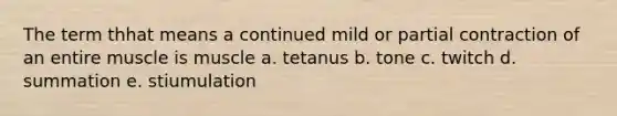 The term thhat means a continued mild or partial contraction of an entire muscle is muscle a. tetanus b. tone c. twitch d. summation e. stiumulation