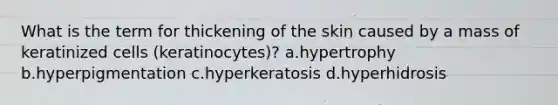 What is the term for thickening of the skin caused by a mass of keratinized cells (keratinocytes)? a.hypertrophy b.hyperpigmentation c.hyperkeratosis d.hyperhidrosis