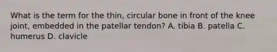 What is the term for the thin, circular bone in front of the knee joint, embedded in the patellar tendon? A. tibia B. patella C. humerus D. clavicle