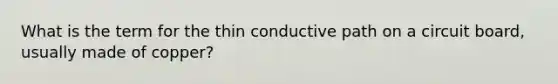 What is the term for the thin conductive path on a circuit board, usually made of copper?