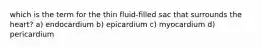 which is the term for the thin fluid-filled sac that surrounds the heart? a) endocardium b) epicardium c) myocardium d) pericardium