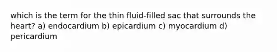 which is the term for the thin fluid-filled sac that surrounds the heart? a) endocardium b) epicardium c) myocardium d) pericardium