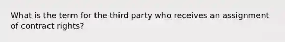 What is the term for the third party who receives an assignment of contract rights?