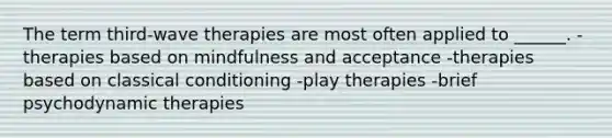 The term third-wave therapies are most often applied to ______. -therapies based on mindfulness and acceptance -therapies based on classical conditioning -play therapies -brief psychodynamic therapies