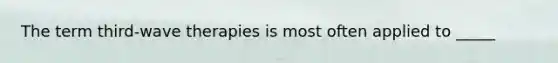 The term third-wave therapies is most often applied to _____