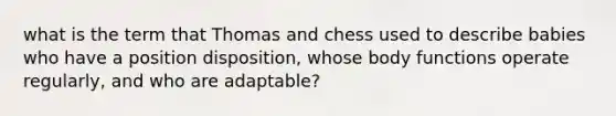 what is the term that Thomas and chess used to describe babies who have a position disposition, whose body functions operate regularly, and who are adaptable?