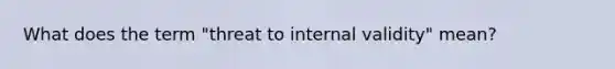 What does the term "threat to internal validity" mean?