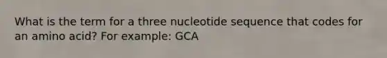 What is the term for a three nucleotide sequence that codes for an amino acid? For example: GCA